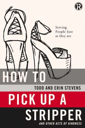 How to Pick Up a Stripper and Other Acts of Kindness: Serving People Just as They Are de Todd Stevens