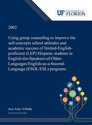 Using Group Counseling to Improve the Self-concepts School Attitudes and Academic Success of Limited-English-proficient (LEP) Hispanic Students in English-for-Speakers-of-Other-Languages/English-as-a-Second-Language (ESOL/ESL) Programs de José Villalba