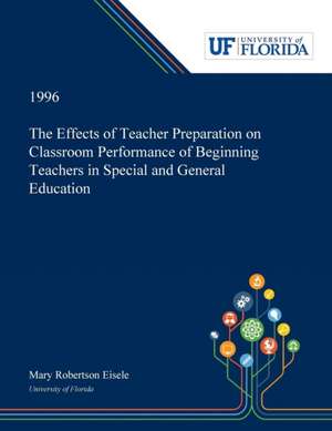 The Effects of Teacher Preparation on Classroom Performance of Beginning Teachers in Special and General Education de Mary Eisele