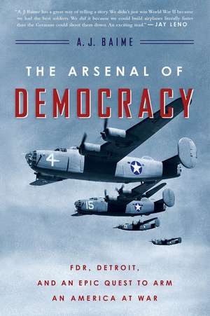 The Arsenal Of Democracy: FDR, Detroit, and an Epic Quest to Arm an America at War de A. J. Baime