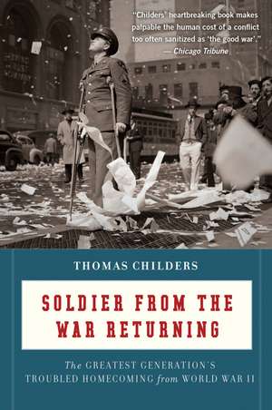 Soldier From The War Returning: The Greatest Generation's Troubled Homecoming from World War II de Thomas Childers