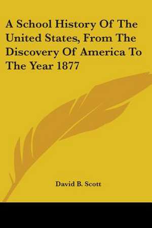 A School History Of The United States, From The Discovery Of America To The Year 1877 de David B. Scott