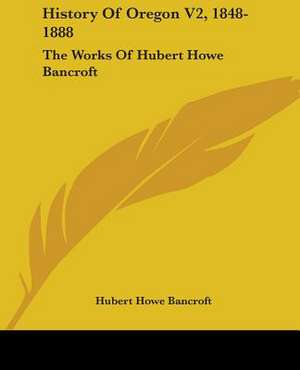 History Of Oregon V2, 1848-1888 de Hubert Howe Bancroft