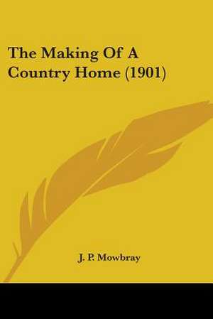 The Making Of A Country Home (1901) de J. P. Mowbray