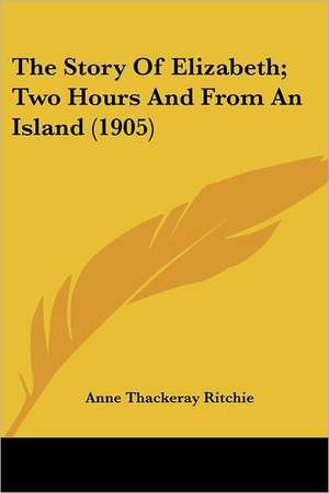 The Story Of Elizabeth; Two Hours And From An Island (1905) de Anne Thackeray Ritchie