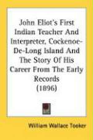 John Eliot's First Indian Teacher And Interpreter, Cockenoe-De-Long Island And The Story Of His Career From The Early Records (1896) de William Wallace Tooker