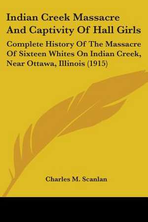 Indian Creek Massacre And Captivity Of Hall Girls de Charles M. Scanlan