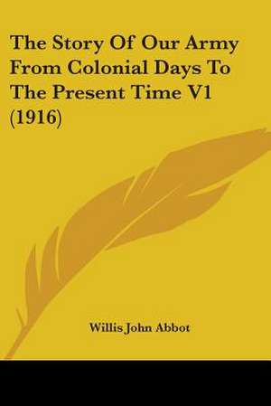 The Story Of Our Army From Colonial Days To The Present Time V1 (1916) de Willis John Abbot