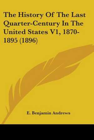 The History Of The Last Quarter-Century In The United States V1, 1870-1895 (1896) de E. Benjamin Andrews