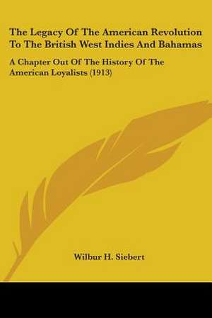 The Legacy Of The American Revolution To The British West Indies And Bahamas de Wilbur H. Siebert