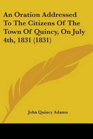 An Oration Addressed To The Citizens Of The Town Of Quincy, On July 4th, 1831 (1831) de John Quincy Adams