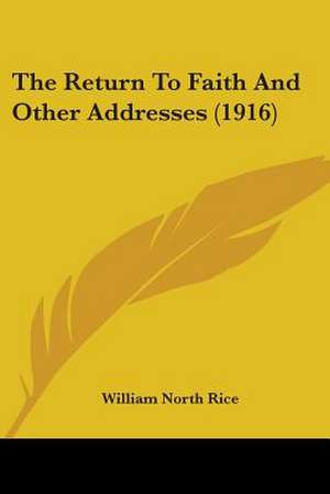 The Return To Faith And Other Addresses (1916) de William North Rice