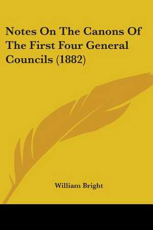 Notes On The Canons Of The First Four General Councils (1882) de William Bright