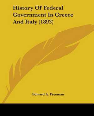 History Of Federal Government In Greece And Italy (1893) de Edward A. Freeman