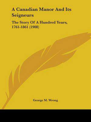 A Canadian Manor And Its Seigneurs de George M. Wrong