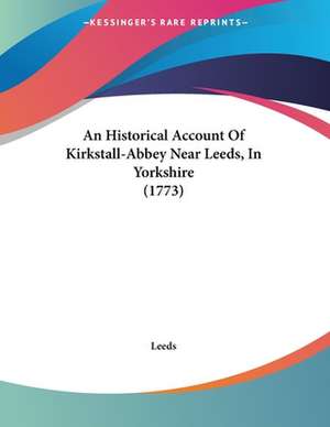 An Historical Account Of Kirkstall-Abbey Near Leeds, In Yorkshire (1773) de Leeds