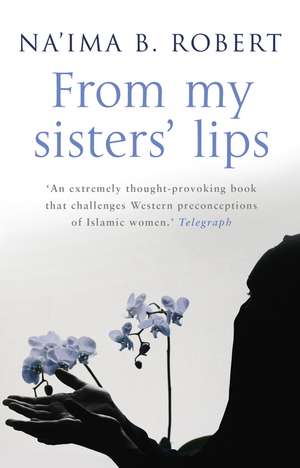 From My Sisters' Lips: A Compelling Celebration of Womanhood - And a Unique Glimpse Into the World of Islam de Na'-Ma Bint Robert