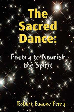 The Sacred Dance: Poetry to Nourish the Spirit de Robert Eugene Perry