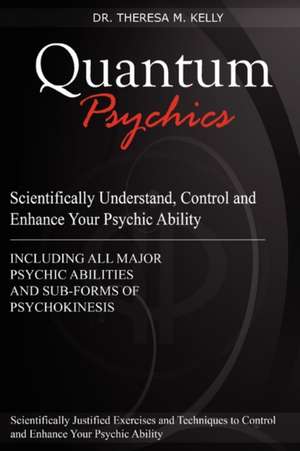 Quantum Psychics - Scientifically Understand, Control and Enhance Your Psychic Ability de Theresa M. Kelly