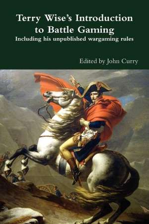 Terry Wise's Introduction to Battle Gaming Including His Unpublished Wargaming Rules de John Curry