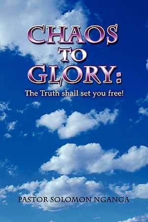 Chaos to Glory: The Truth shall set you free! de PASTOR SOLOMON NGANGA