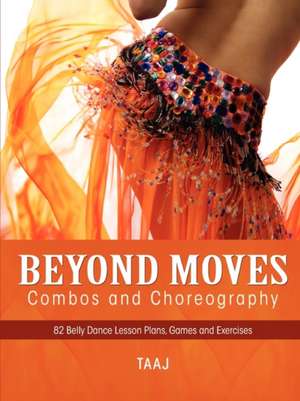 Belly Dance Beyond Moves, Combos, and Choreography 82 Lesson Plans, Games, and Exercises to Make Your Classes Fun, Productive and Profitable de Taaj