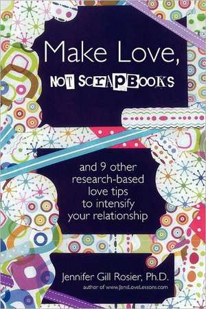 Make Love, Not Scrapbooks: And 9 Other Research-Based Love Tips to Intensify Your Relationship de Ph. D. Jennifer Gill Rosier