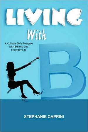 Living with B: A College Girl's Struggle with Bulimia and Everyday Life de Stephanie Caprini