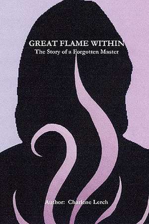 Great Flame Within - The Story of a Forgotten Master de Charlene Lerch