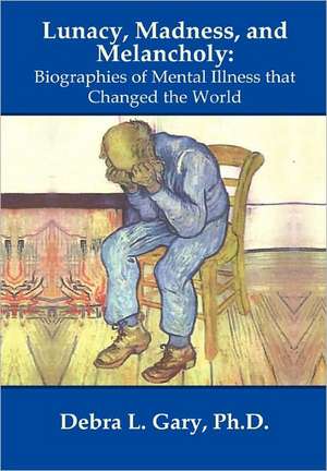 Lunacy, Madness, and Melancholy: Biographies of Mental Illness that Changed the World de Ph.D. Debra L. Gary