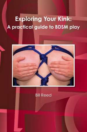 Exploring Your Kink: A Practical Guide to Bdsm Play de Bill Reed