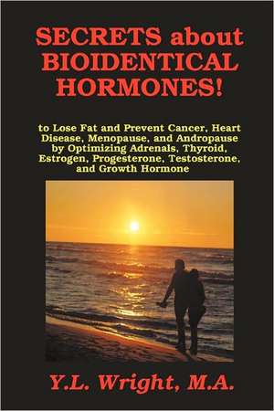 Secrets about Bioidentical Hormones to Lose Fat and Prevent Cancer, Heart Disease, Menopause, and Andropause, by Optimizing Adrenals, Thyroid, Estroge de M. a. Y. L. Wright