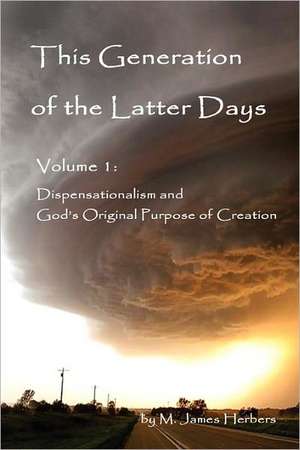 This Generation of the Latter Days, Volume I Dispensationalism and God's Original Purpose of Creation de M. James Herbers