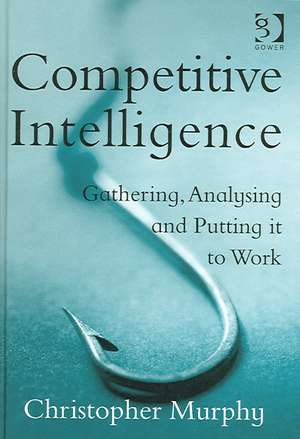 Competitive Intelligence: Gathering, Analysing and Putting it to Work de Christopher Murphy