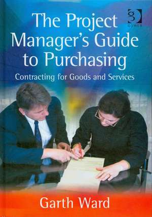 The Project Manager's Guide to Purchasing: Contracting for Goods and Services de Garth Ward