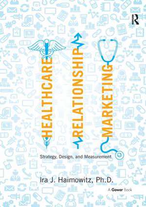 Healthcare Relationship Marketing: Strategy, Design and Measurement de Ira J. Haimowitz