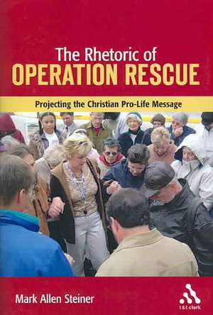 The Rhetoric of Operation Rescue: Projecting the Christian Pro-Life Message de Mark Allan Steiner