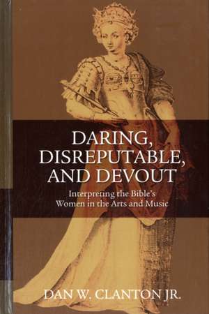 Daring, Disreputable and Devout: Interpreting the Hebrew Bible's Women in the Arts and Music de Jr. Dan W. Clanton