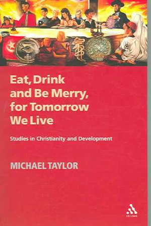 Eat, Drink and Be Merry, for Tomorrow We Live: Studies in Christianity and Development de Michael Taylor