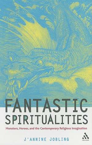 Fantastic Spiritualities: Monsters, Heroes and the Contemporary Religious Imagination de J'Annine Jobling