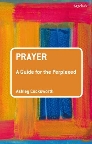 Prayer: A Guide for the Perplexed de Dr Ashley Cocksworth