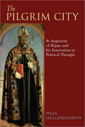 The Pilgrim City: St Augustine of Hippo and his Innovation in Political Thought de Dr Miles Hollingworth