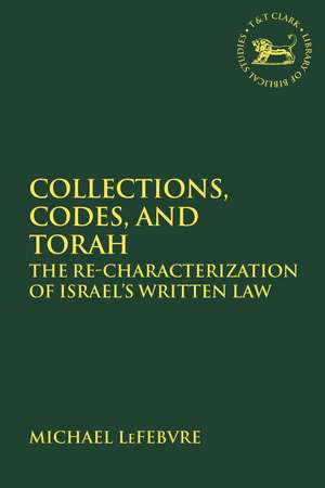 Collections, Codes, and Torah: The Re-characterization of Israel's Written Law de Michael Lefebvre