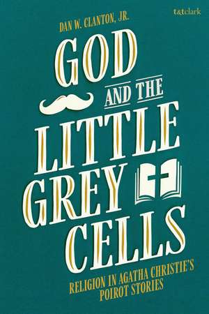 God and the Little Grey Cells: Religion in Agatha Christie's Poirot Stories de Jr. Dan W. Clanton