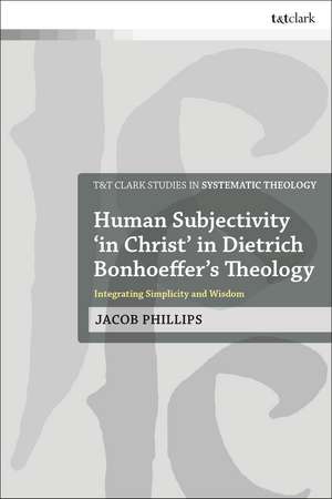 Human Subjectivity 'in Christ' in Dietrich Bonhoeffer's Theology: Integrating Simplicity and Wisdom de Dr Jacob Phillips