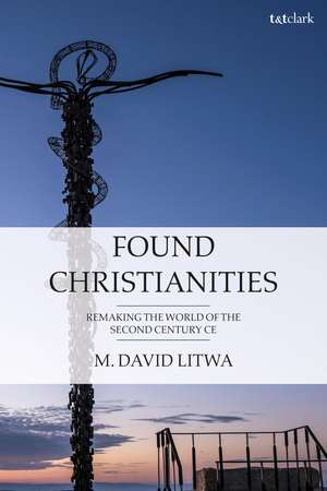 Found Christianities: Remaking the World of the Second Century CE de Dr M. David Litwa