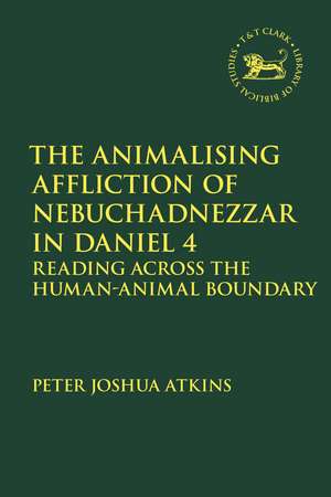 The Animalising Affliction of Nebuchadnezzar in Daniel 4: Reading Across the Human-Animal Boundary de Peter Joshua Atkins