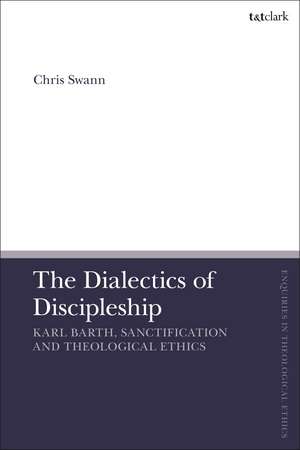 The Dialectics of Discipleship: Karl Barth, Sanctification and Theological Ethics de Dr Chris Swann