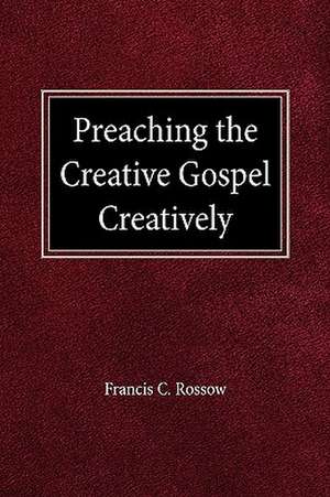 Preaching the Creative Gospel Creatively de Francis C. Rossow