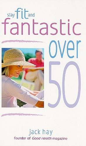 Stay Fit and Fantastic Over 50: Induce Better Health and Well-Being de Jack Hay